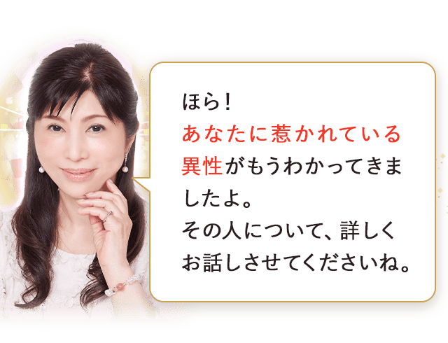 ほら！あなたに惹かれている異性がもうわかってきましたよ。その人について、詳しくお話しさせてくださいね。