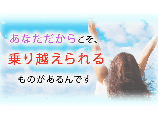 あなただからこそ、乗り越えられるものがあるんです