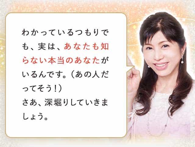 わかっているつもりでも、実は、あなたも知らない本当のあなたがいるんです。（あの人だってそう！）さあ、深堀りしていきましょう。